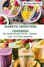 Diabetic Smoothies Cookbook: 80+ Healthy Recipes For Pre - diabetes, Type 1 & 2 Newly Diagnosed Including a 30-Days Meal Plan.