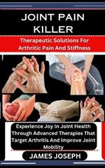 Joint Pain Killer: Therapeutic Solutions For Arthritic Pain And Stiffness: Experience Joy In Joint Health Through Advanced Therapies That Target Arthritis And Improve Joint Mobility