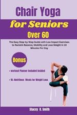 Chair Yoga for Seniors Over 60: The Easy Step-by-Step Guide with Low Impact Exercises to Reclaim Balance, Mobility and Lose Weight in 10 Minutes Per Day