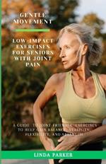 Gentle Movement: Low-Impact Exercises for Seniors with Joint Pain: A Guide to Joint-Friendly Exercises to Help Gain Balance, Stability, Flexibility, and Strength