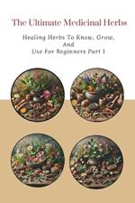 The Ultimate Medicinal Herbs: Healing Herbs to Know, Grow, and Use For Beginners Part 1