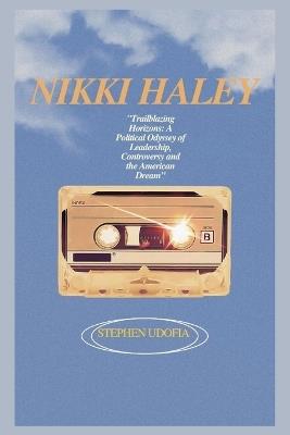 Nikki Haley: "Trailblazing Horizons: A political Odyssey of Leadership, Controversy and the American Dream" - Stephen Udofia - cover