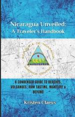 Nicaragua Unveiled: A Traveler's Handbook: A Condensed Guide to Beaches, Volcaones, Rum Tasting, Nightlife & Beyond