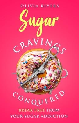 Sugar Cravings Conquered: Break Free from Your Sugar Addiction - Olivia Rivers - cover