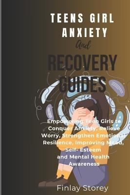 Teens Girls Anxiety And Recovery Guides: Empowering Teen Girls to Relieve Worry, Conquer Anxiety, Strengthen Emotional Resilience, Improving Mood, Self Esteem and Mental Health Awareness - Finlay Storey - cover