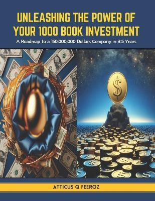 Unleashing the Power of Your 1000 Book Investment: A Roadmap to a 150,000,000 Dollars Company in 3.5 Years - Atticus Q Feeroz - cover