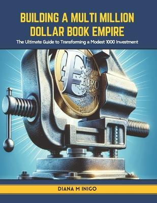 Building a Multi Million Dollar Book Empire: The Ultimate Guide to Transforming a Modest 1000 Investment - Diana M Inigo - cover