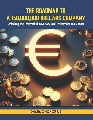 The Roadmap to a 150,000,000 Dollars Company: Unlocking the Potential of Your 1000 Book Investment in 3.5 Years - Dhara C Honorius - cover