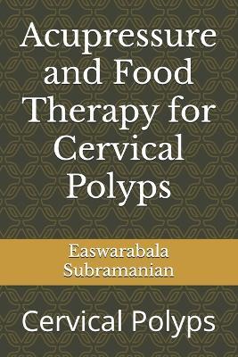 Acupressure and Food Therapy for Cervical Polyps: Cervical Polyps - Easwarabala Subramanian - cover