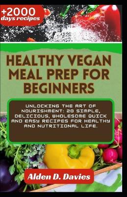 Healthy vegan meal prep for beginners: Unlocking the Art of Nourishment: 20 Simple, Delicious, Wholesome quick and easy recipes for healthy and nutritional life. - Alden D Davies - cover