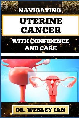 Navigating Uterine Cancer with Confidence and Care: Transformative Strategies For Cancer Recovery For Better Reproductive Health And Fertility - Wesley Ian - cover