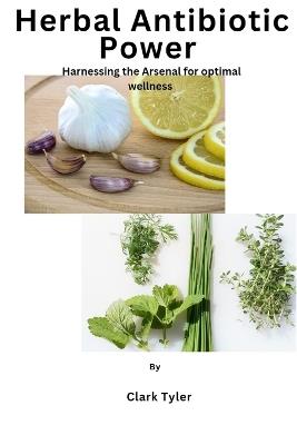 Herbal Antibiotic power: Harnessing the Arsenal for optimal wellness - Clark Tyler - cover