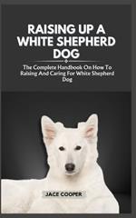 White Shepherd Dog: The Complete Handbook On How To Raising And Caring For White Shepherd Dog