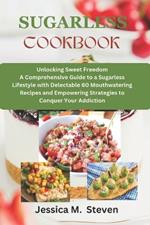 Sugarless cookbook: Unlocking sweet freedom a comprehensive guide to a sugarless lifestyle with delectable 60 mouthwatering recipes and empowering strategies to conquer your addiction