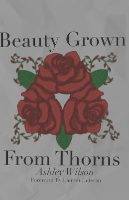 Beauty Grown From Thorns - Ashley Wilson - cover