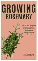 Growing Rosemary: Step By Step Beginners Instruction To The Complete Growing Techniques & Troubleshooting Solutions