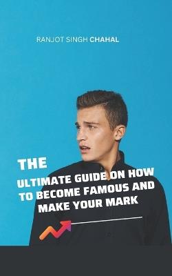 The Ultimate Guide on How to Become Famous and Make Your Mark - Ranjot Singh Chahal - cover