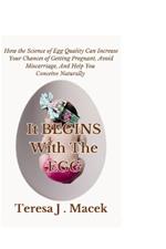 It All Begins With The Egg: How the Science of Egg Quality Can Increase Your Chances of Getting Pregnant, Avoid Miscarriage, And Help You Conceive Naturally