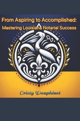 From Aspiring to Accomplished: Mastering Louisiana Notarial Success - Cristy Dauphinet - cover