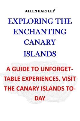 Exploring the Enchanting Canary Islands: A guide to unforgettable experiences. visit the Canary Islands today!!! - Allen Hartley - cover