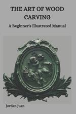 The Art of Wood Carving: A Beginner's Illustrated Manual
