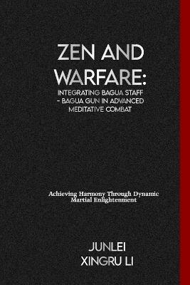 Zen and Warfare: Integrating Bagua Staff - Bagua Gun in Advanced Meditative Combat: Achieving Harmony Through Dynamic Martial Enlightenment - Junlei Xingru Li - cover