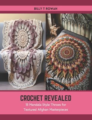 Crochet Revealed: 15 Mandala Style Throws for Textured Afghan Masterpieces - Billy T Rowan - cover