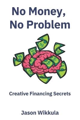 No Money, No Problem: Creative Financing Secrets - Jason Wikkula - cover