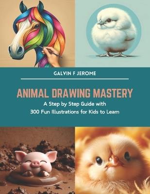 Animal Drawing Mastery: A Step by Step Guide with 300 Fun Illustrations for Kids to Learn - Galvin F Jerome - cover