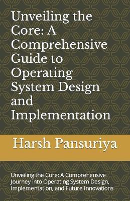 Unveiling the Core: A Comprehensive Guide to Operating System Design and Implementation: Unveiling the Core: A Comprehensive Journey into Operating System Design, Implementation, and Future Innovations - Harsh Hasmukbhai Pansuriya P - cover