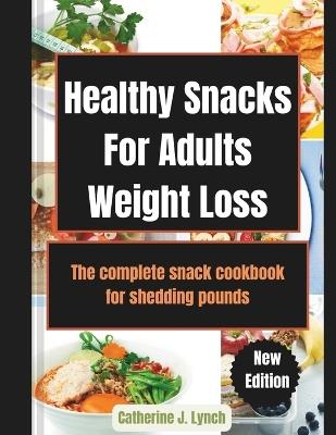 Healthy Snacks For Adults Weight Loss: The complete snack cookbook for shedding pounds - Catherine J Lynch - cover