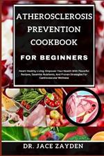 Atherosclerosis Prevention Cookbook for Beginners: Heart-Healthy Living: Empower Your Health With Flavorful Recipes, Essential Nutrients, And Proven Strategies For Cardiovascular Wellness