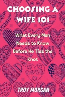 Choosing a Wife 101: What Every Man Needs to Know Before He Ties the Knot - Troy Morgan - cover