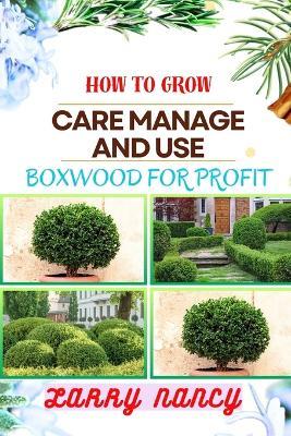 How to Grow Care Manage and Use Boxwood for Profit: One Touch Guide To Cultivating, Nurturing, And Leveraging Boxwood For Agricultural Success - Larry Nancy - cover