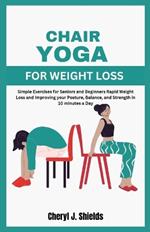Chair Yoga for Weight Loss: Simple Exercises for Seniors and Beginners Rapid Weight Loss and Improving your Posture, Balance, and Strength in 10 minutes a Day