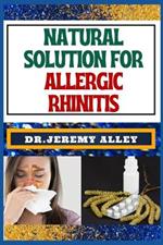 Natural Solution for Allergic Rhinitis: Breathe Freely, Discovering Effective Natural Solutions To Combat Hay Fever