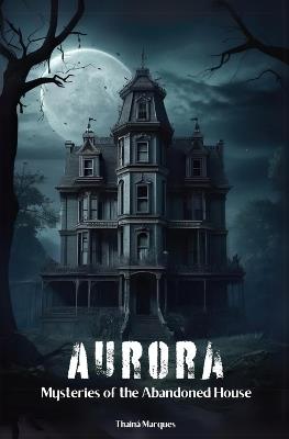 Aurora: Mysteries of the Abandoned House - Thaina Marques - cover