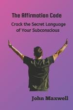 The Affirmation Code: Crack the Secret Language of Your Subconscious