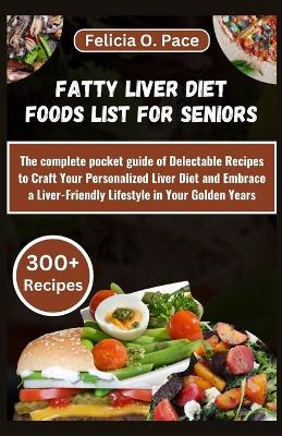 Fatty Liver Diet Foods List for Seniors: The complete pocket guide of Delectable Recipes to Craft Your Personalized Liver Diet and Embrace a Liver-Friendly Lifestyle in Your Golden Years - Felicia O Pace - cover