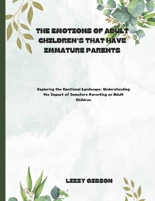 The Emotions of Adult Children's That Have Immature Parents: Exploring the Emotional Landscape: Understanding the Impact of Immature Parenting on Adult Children - Lizzy Gibson - cover