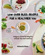Low Carb Bliss: Recipes for a Healthier You: Indulge in Flavorful Delights without the Carb Overload