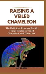 Raising a Veiled Chameleon: The Definitive Resource for All Things Related to Veiled Chameleon and Their Care