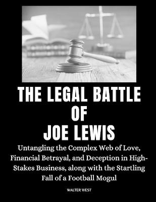 The Legal Battle of Joe Lewis: Untangling the Complex Web of Love, Financial Betrayal, and Deception in High-Stakes Business, along with the Startling Fall of a Football Mogul - Walter West - cover