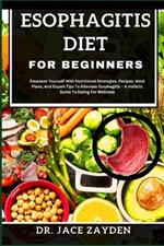 Esophagitis Diet for Beginners: Empower Yourself With Nutritional Strategies, Recipes, Meal Plans, And Expert Tips To Alleviate Esophagitis - A Holistic Guide To Eating For Wellness