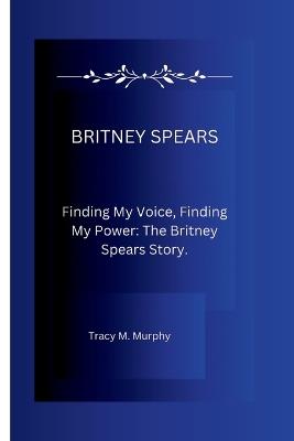 Britney Spears: Finding My Voice, Finding My Power: The Britney Spears Story. - Tracy M Murphy - cover