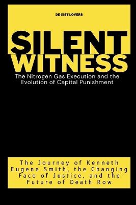 Silent Witness: The Nitrogen Gas Execution and the Evolution of Capital Punishment: The Journey of Kenneth Eugene Smith, the Changing Face of Justice, and the Future of Death Row - de Gist Lovers - cover