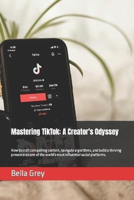 Mastering TikTok: A Creator's Odyssey: How to craft compelling content, navigate algorithms, and build a thriving presence on one of the world's most influential social platforms. - Bella Grey - cover