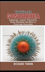 Total Cure for Gonorrhea: Symptoms, Causes, Prevention, Home Remedies and More to Overcome Gonorrhea