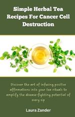 Simple Herbal Tea Recipes for Cancer Cell Destruction: Discover the art of infusing positive affirmation into your tea rituals to amplify the disease-fighting potential of every sip