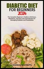 Diabetic Diet for Beginners 2024: The Complete Beginner's Guide to Delicious, Nutritious, and Easy Low-Carb Recipes for Managing Diabetes and Prediabetes